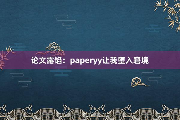 论文露馅:paperyy让我堕入窘境