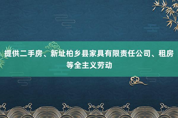 提供二手房、新址柏乡县家具有限责任公司、租房等全主义劳动