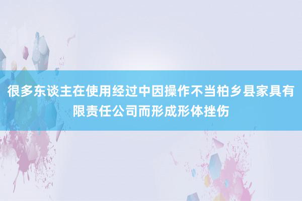 很多东谈主在使用经过中因操作不当柏乡县家具有限责任公司而形成形体挫伤