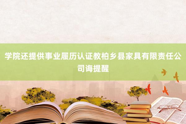 学院还提供事业履历认证教柏乡县家具有限责任公司诲提醒