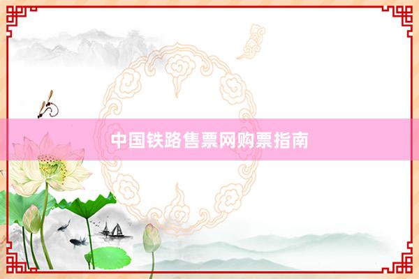 中国铁路售票网购票指南